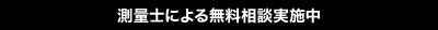 測量士による無料相談実施中	